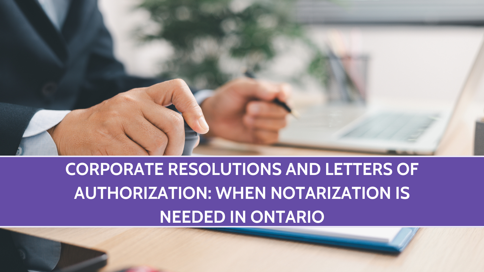 Corporate Resolutions and Letters of Authorization: When Notarization Is Needed in Ontario