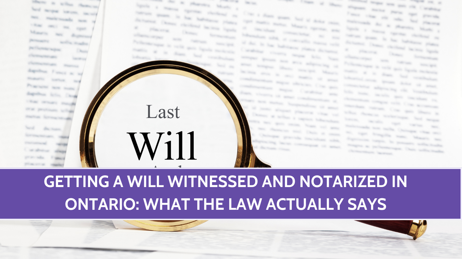 Getting a Will Witnessed and Notarized in Ontario: What the Law Actually Says