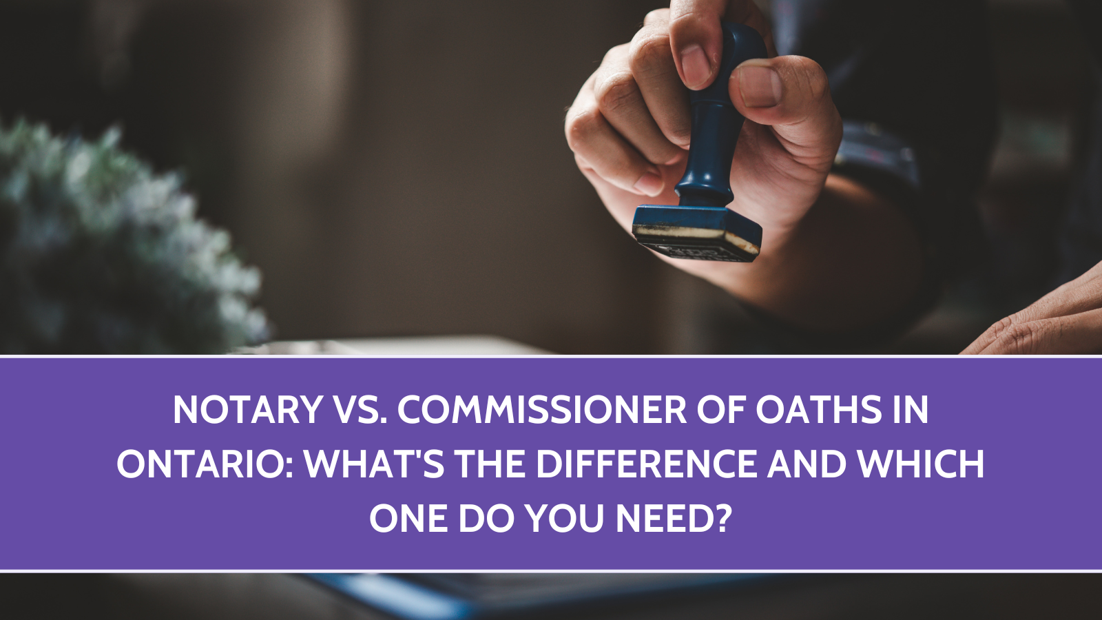 Notary vs. Commissioner of Oaths in Ontario: What’s the Difference and Which One Do You Need?